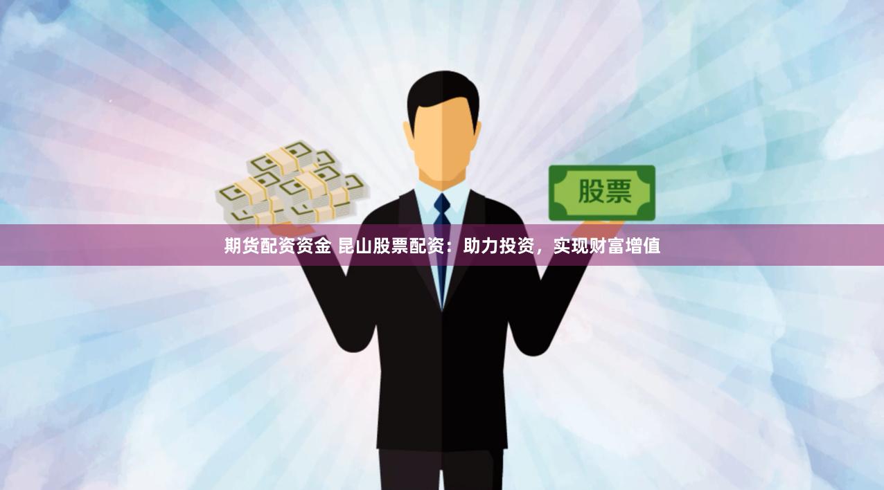 期货配资资金 昆山股票配资：助力投资，实现财富增值