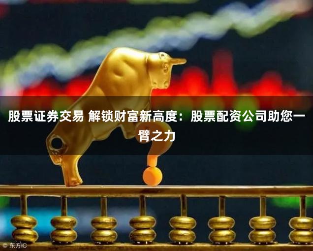 股票证券交易 解锁财富新高度：股票配资公司助您一臂之力