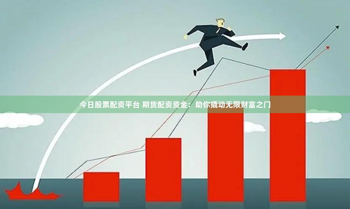 今日股票配资平台 期货配资资金：助你撬动无限财富之门