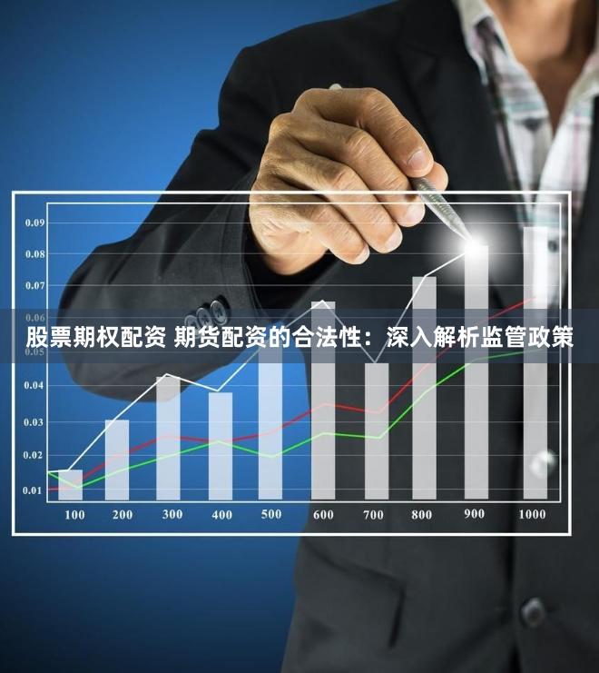 股票期权配资 期货配资的合法性：深入解析监管政策