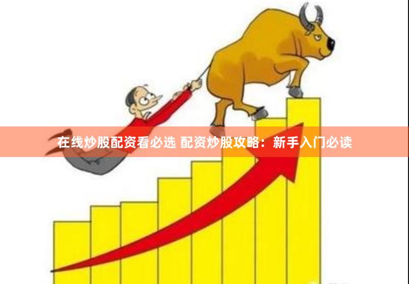 在线炒股配资看必选 配资炒股攻略：新手入门必读