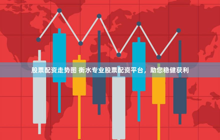 股票配资走势图 衡水专业股票配资平台，助您稳健获利