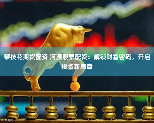 攀枝花期货配资 河源股票配资：解锁财富密码，开启投资新篇章