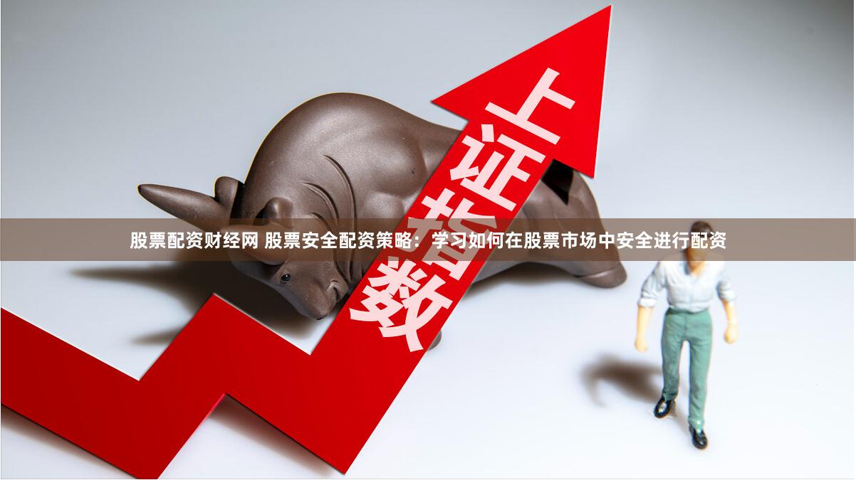 股票配资财经网 股票安全配资策略：学习如何在股票市场中安全进行配资