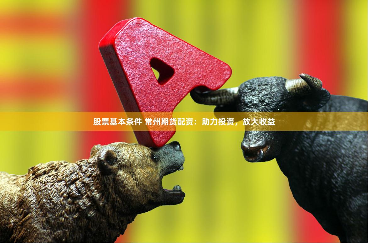 股票基本条件 常州期货配资：助力投资，放大收益