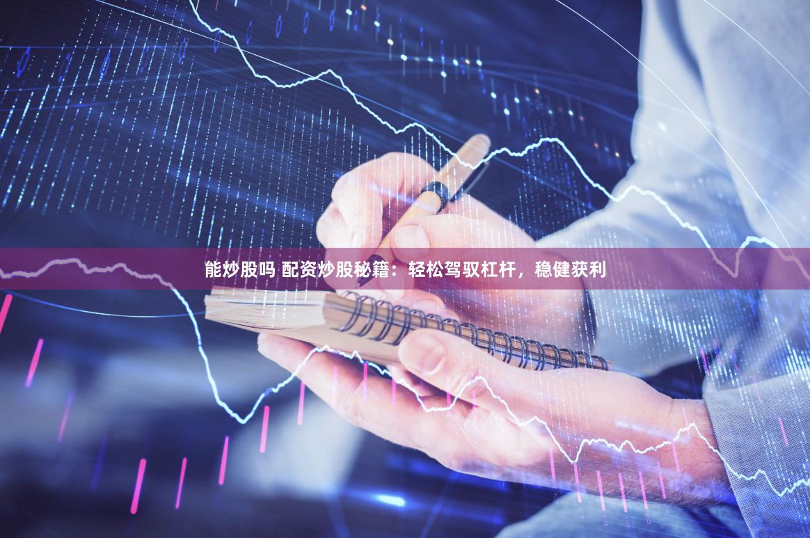 能炒股吗 配资炒股秘籍：轻松驾驭杠杆，稳健获利