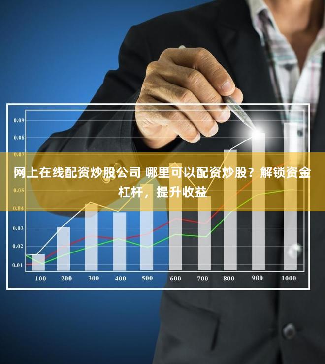 网上在线配资炒股公司 哪里可以配资炒股？解锁资金杠杆，提升收益