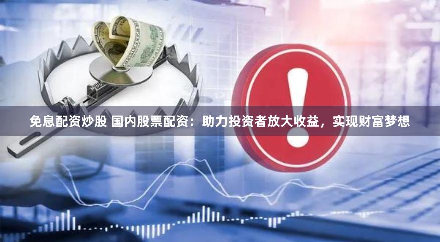 免息配资炒股 国内股票配资：助力投资者放大收益，实现财富梦想