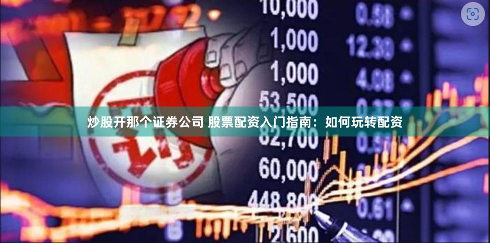 炒股开那个证券公司 股票配资入门指南：如何玩转配资