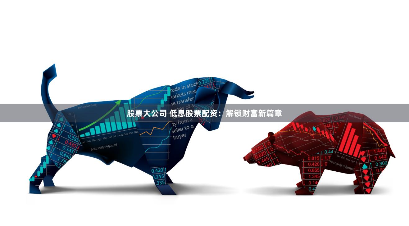 股票大公司 低息股票配资：解锁财富新篇章