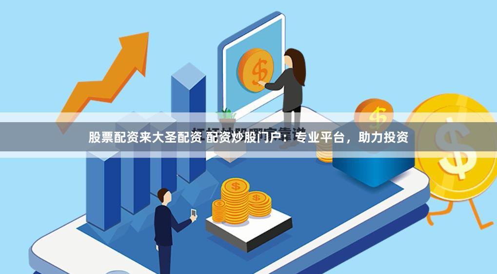 股票配资来大圣配资 配资炒股门户：专业平台，助力投资