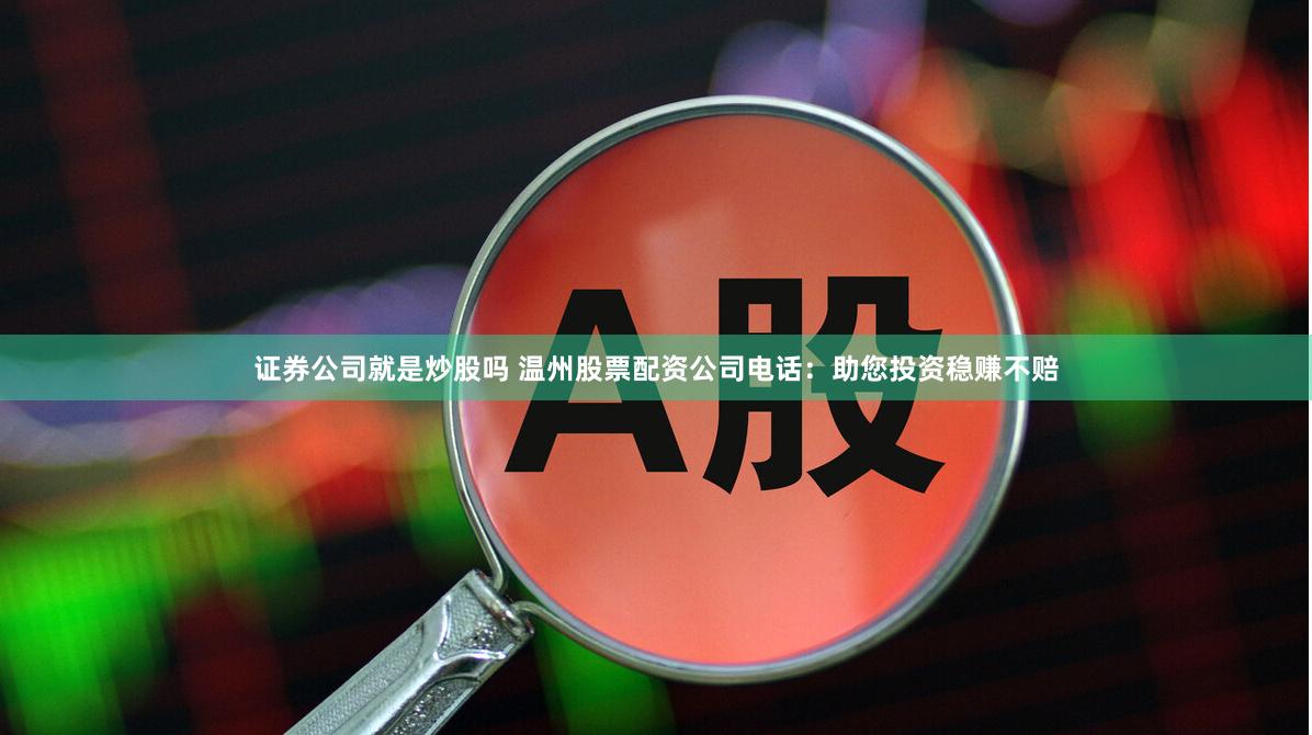 证券公司就是炒股吗 温州股票配资公司电话：助您投资稳赚不赔