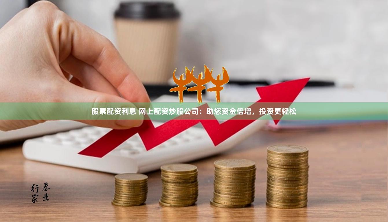 股票配资利息 网上配资炒股公司：助您资金倍增，投资更轻松