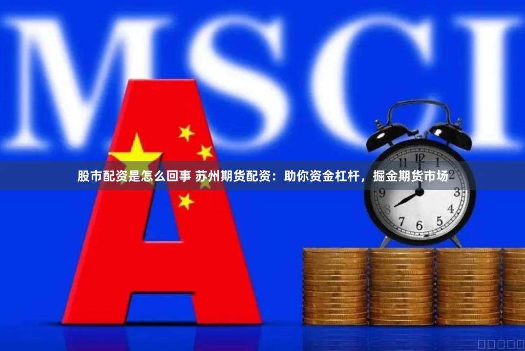股市配资是怎么回事 苏州期货配资：助你资金杠杆，掘金期货市场
