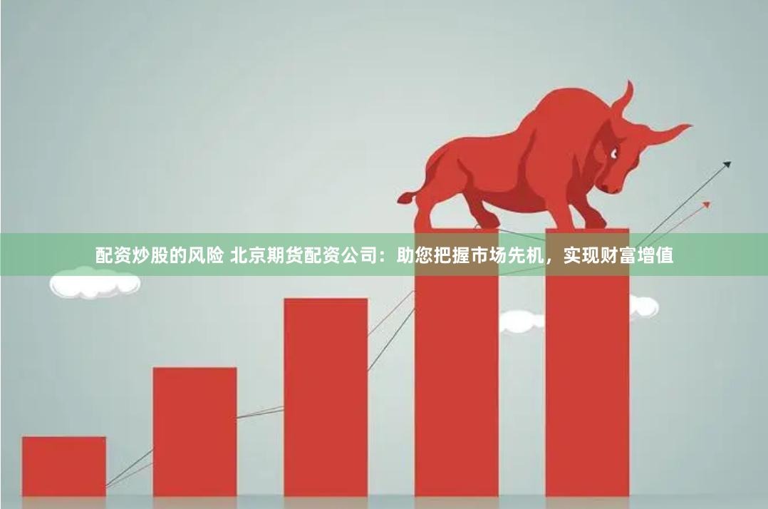 配资炒股的风险 北京期货配资公司：助您把握市场先机，实现财富增值