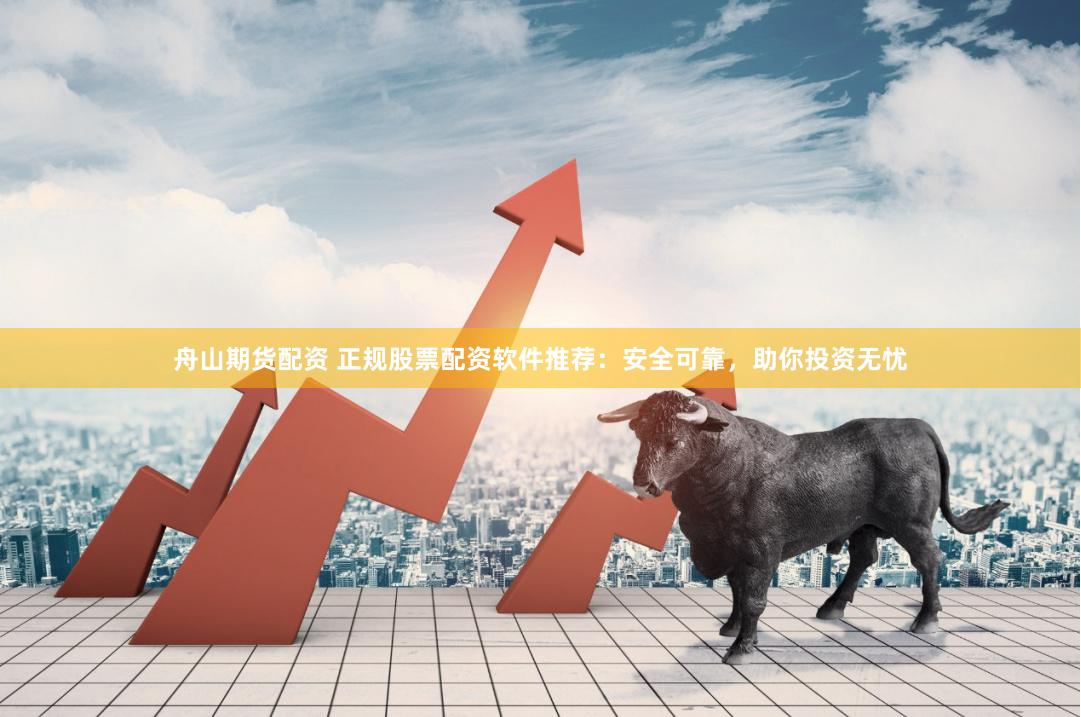 舟山期货配资 正规股票配资软件推荐：安全可靠，助你投资无忧