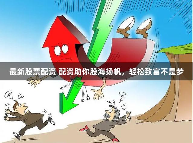 最新股票配资 配资助你股海扬帆，轻松致富不是梦