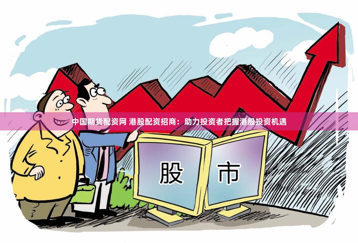 中国期货配资网 港股配资招商：助力投资者把握港股投资机遇