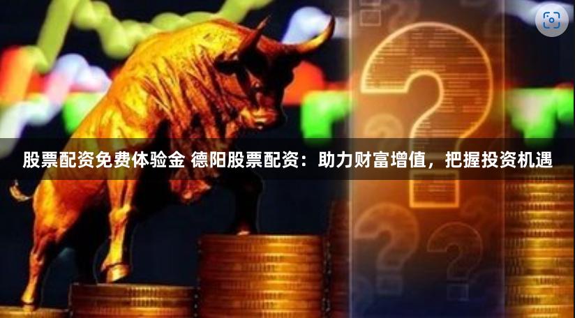 股票配资免费体验金 德阳股票配资：助力财富增值，把握投资机遇