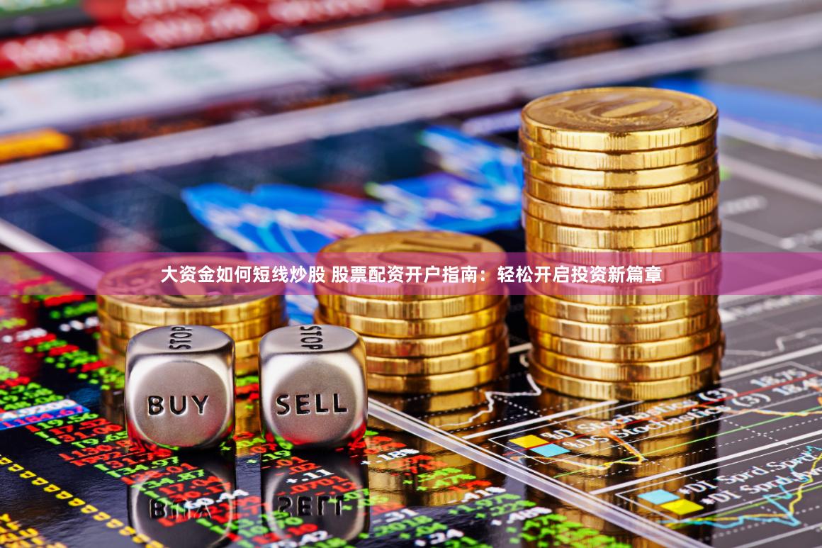 大资金如何短线炒股 股票配资开户指南：轻松开启投资新篇章