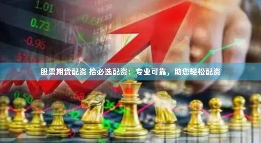 股票期货配资 拾必选配资：专业可靠，助您轻松配资