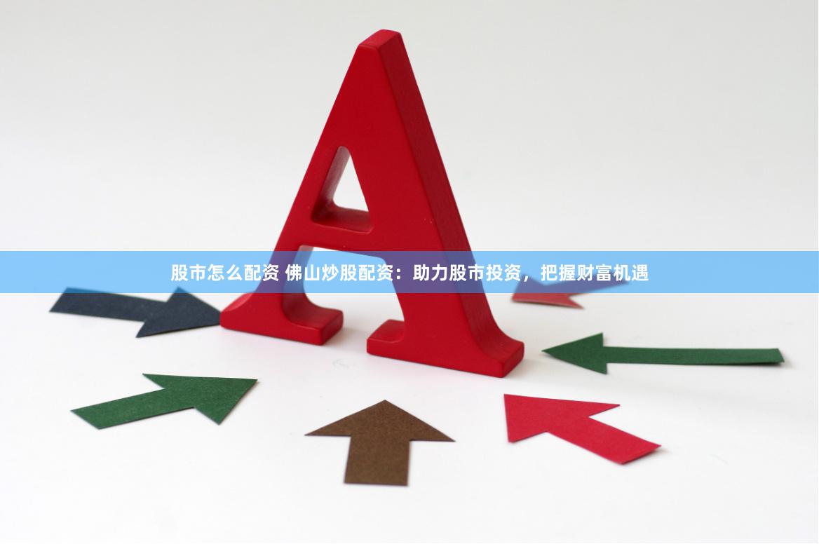 股市怎么配资 佛山炒股配资：助力股市投资，把握财富机遇