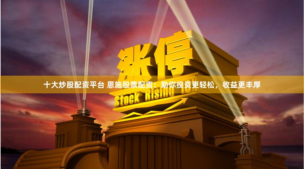 十大炒股配资平台 恩施股票配资：助你投资更轻松，收益更丰厚