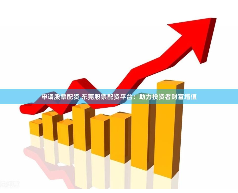 申请股票配资 东莞股票配资平台：助力投资者财富增值