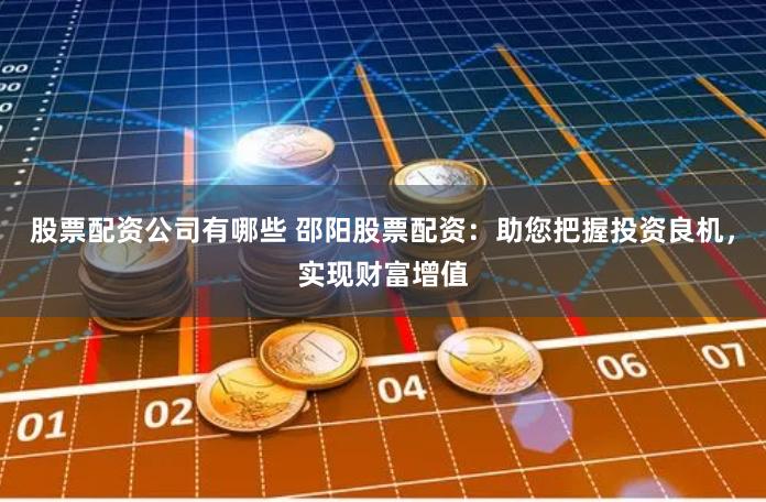股票配资公司有哪些 邵阳股票配资：助您把握投资良机，实现财富增值