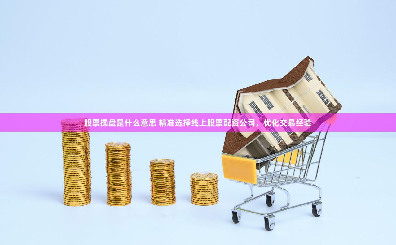 股票操盘是什么意思 精准选择线上股票配资公司，优化交易经验