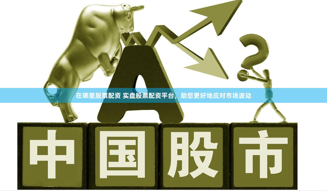 在哪里股票配资 实盘股票配资平台，助您更好地应对市场波动