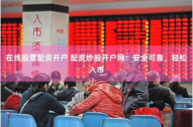 在线股票配资开户 配资炒股开户网：安全可靠，轻松入市