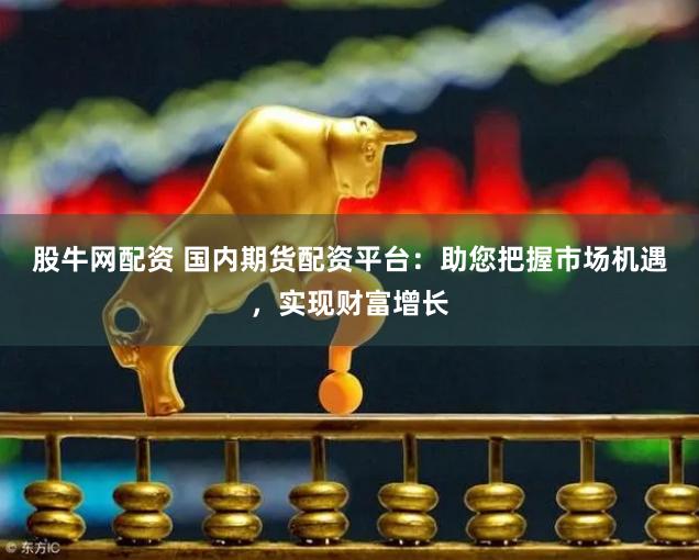 股牛网配资 国内期货配资平台：助您把握市场机遇，实现财富增长