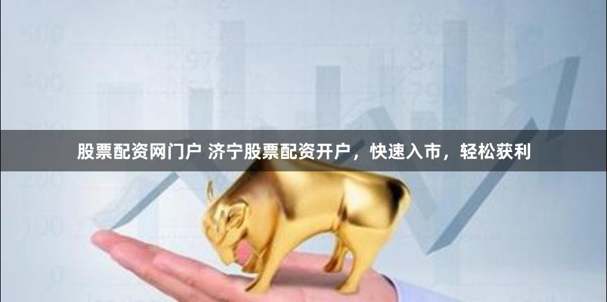 股票配资网门户 济宁股票配资开户，快速入市，轻松获利