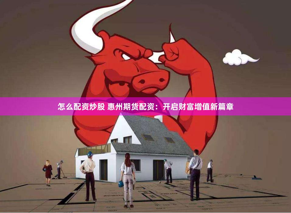 怎么配资炒股 惠州期货配资：开启财富增值新篇章