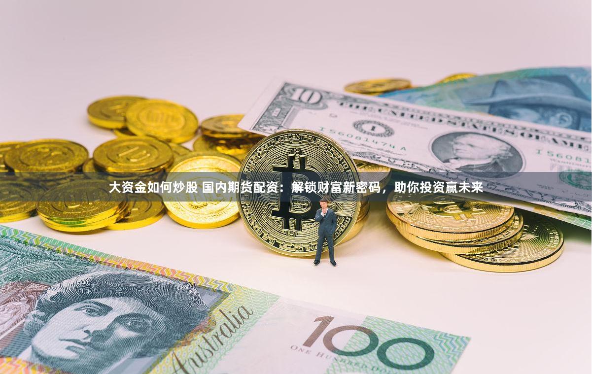 大资金如何炒股 国内期货配资：解锁财富新密码，助你投资赢未来