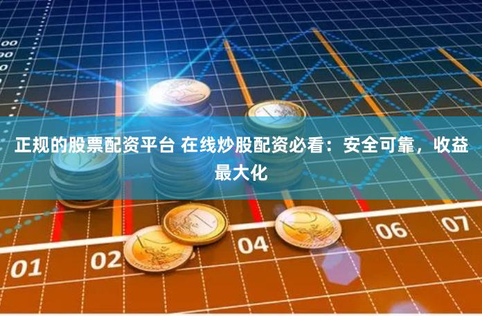 正规的股票配资平台 在线炒股配资必看：安全可靠，收益最大化