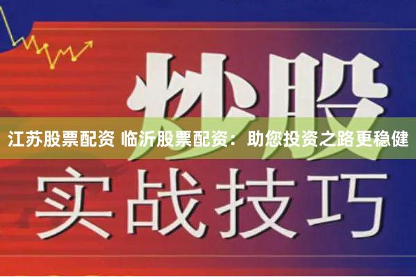 江苏股票配资 临沂股票配资：助您投资之路更稳健