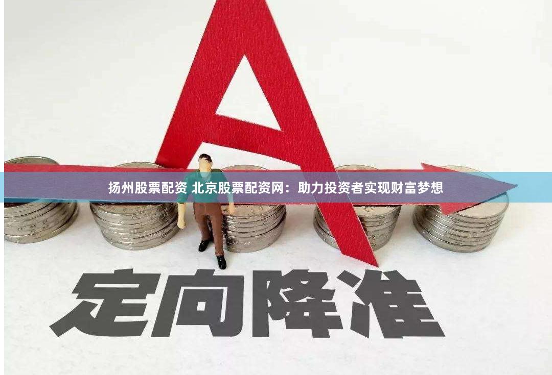 扬州股票配资 北京股票配资网：助力投资者实现财富梦想