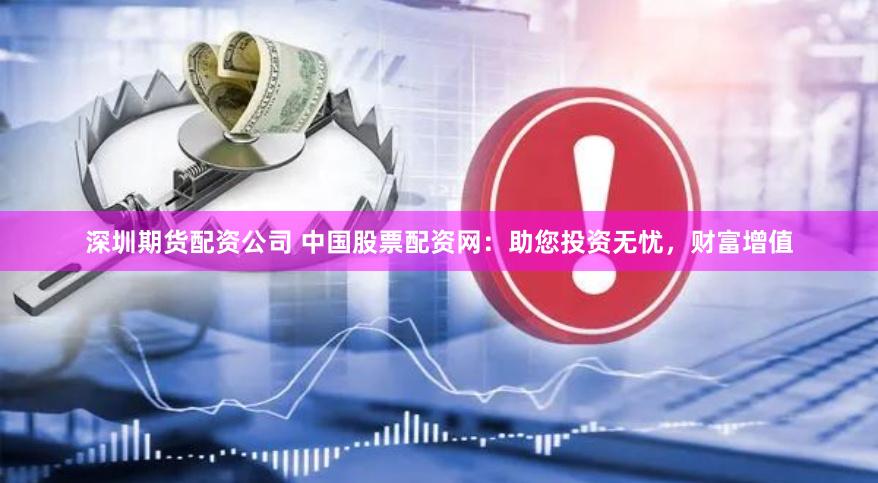 深圳期货配资公司 中国股票配资网：助您投资无忧，财富增值