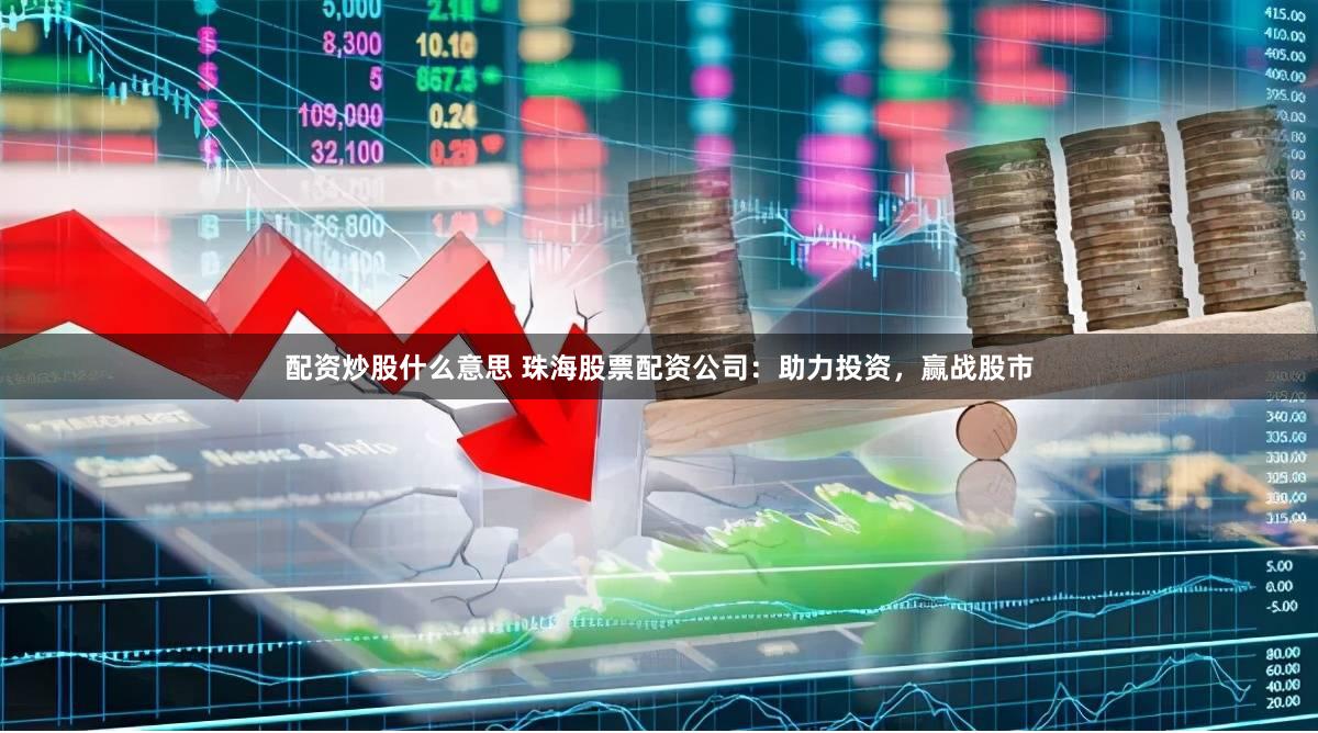 配资炒股什么意思 珠海股票配资公司：助力投资，赢战股市