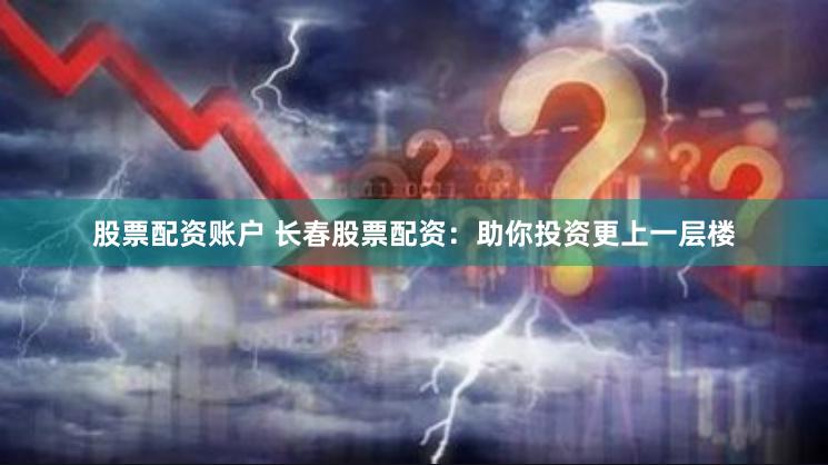 股票配资账户 长春股票配资：助你投资更上一层楼